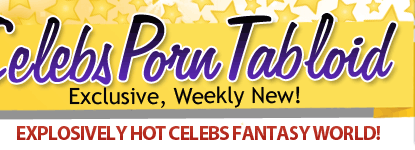 Celebs Porn Tabloid | Exclusive, Weekly New! EXPLOSIVELY HOT CELEBS FANTASY WORLD!